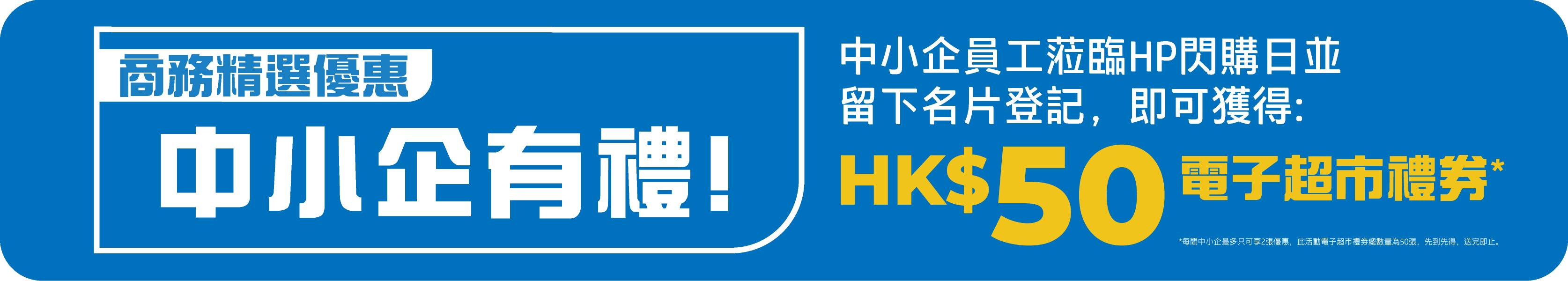 中小企有禮! 留下名片並登記即可獲得HK$50超市禮券，數量有限，先到先得。
